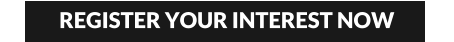 REGISTER YOUR INTEREST NOW