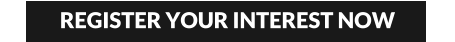 REGISTER YOUR INTEREST NOW